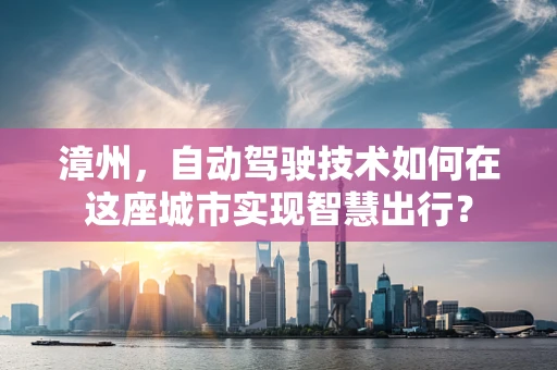 漳州，自动驾驶技术如何在这座城市实现智慧出行？