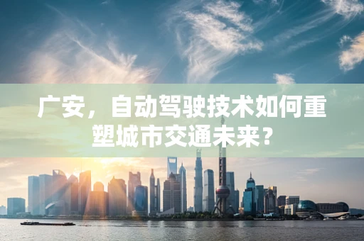 广安，自动驾驶技术如何重塑城市交通未来？
