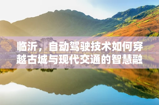 临沂，自动驾驶技术如何穿越古城与现代交通的智慧融合？