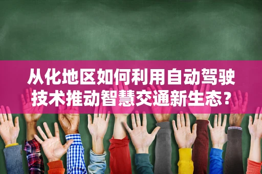 从化地区如何利用自动驾驶技术推动智慧交通新生态？