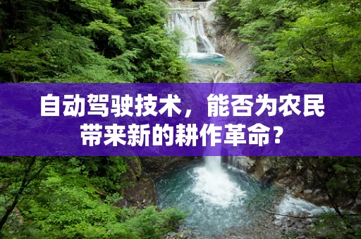 自动驾驶技术，能否为农民带来新的耕作革命？