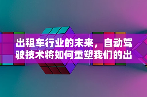 出租车行业的未来，自动驾驶技术将如何重塑我们的出行体验？