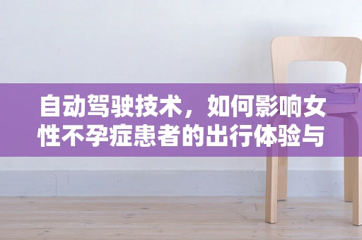 自动驾驶技术，如何影响女性不孕症患者的出行体验与医疗服务？