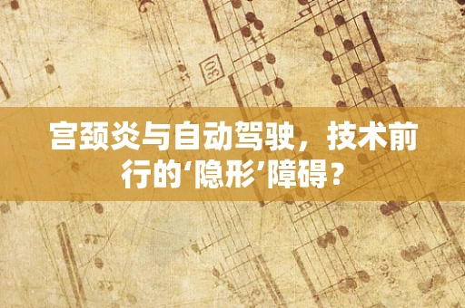 宫颈炎与自动驾驶，技术前行的‘隐形’障碍？