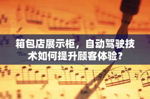 箱包店展示柜，自动驾驶技术如何提升顾客体验？