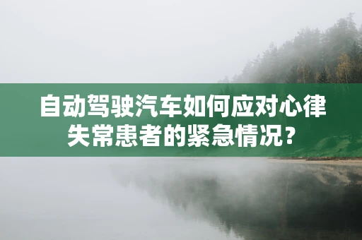 自动驾驶汽车如何应对心律失常患者的紧急情况？
