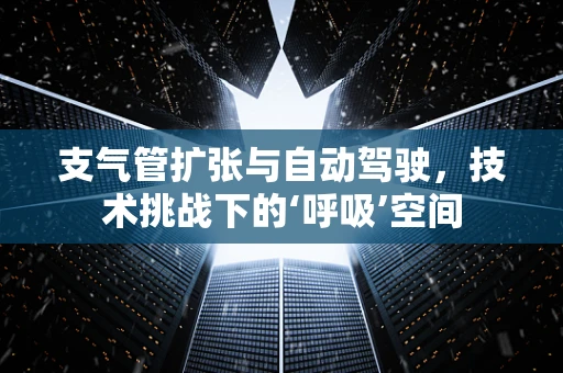 支气管扩张与自动驾驶，技术挑战下的‘呼吸’空间