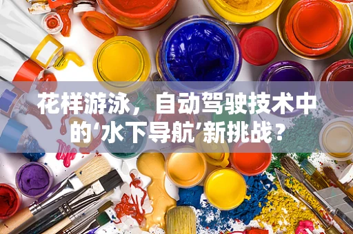 花样游泳，自动驾驶技术中的‘水下导航’新挑战？