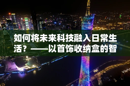 如何将未来科技融入日常生活？——以首饰收纳盒的智能设计为例