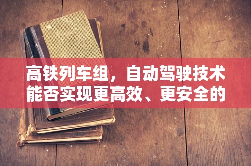 高铁列车组，自动驾驶技术能否实现更高效、更安全的运行？