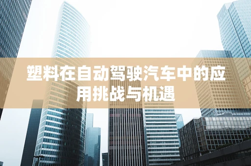 塑料在自动驾驶汽车中的应用挑战与机遇