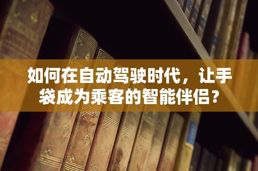 如何在自动驾驶时代，让手袋成为乘客的智能伴侣？