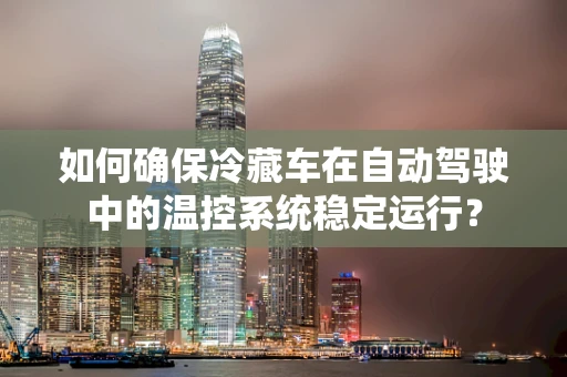 如何确保冷藏车在自动驾驶中的温控系统稳定运行？