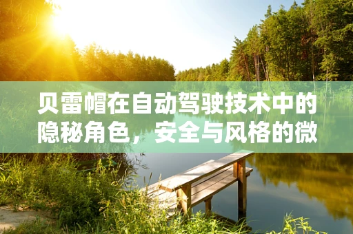 贝雷帽在自动驾驶技术中的隐秘角色，安全与风格的微妙平衡