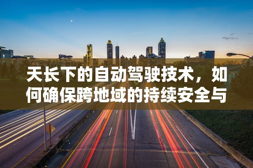 天长下的自动驾驶技术，如何确保跨地域的持续安全与高效？