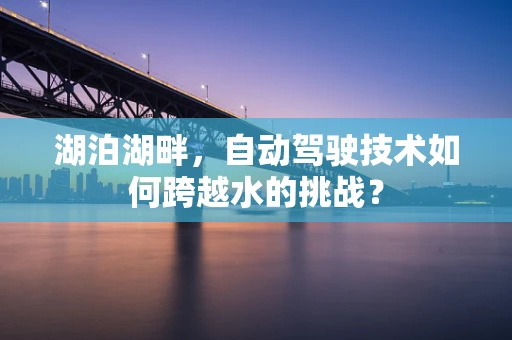 湖泊湖畔，自动驾驶技术如何跨越水的挑战？
