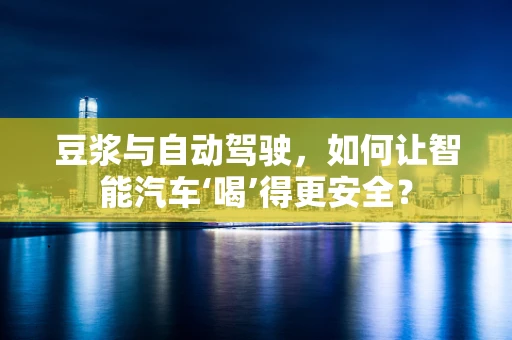 豆浆与自动驾驶，如何让智能汽车‘喝’得更安全？