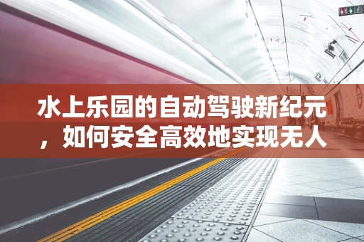 水上乐园的自动驾驶新纪元，如何安全高效地实现无人驾驶游乐设施？