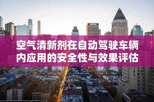 空气清新剂在自动驾驶车辆内应用的安全性与效果评估