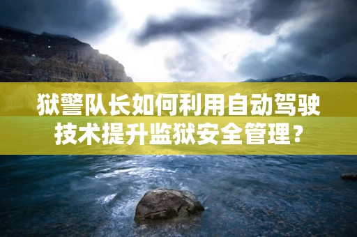 狱警队长如何利用自动驾驶技术提升监狱安全管理？