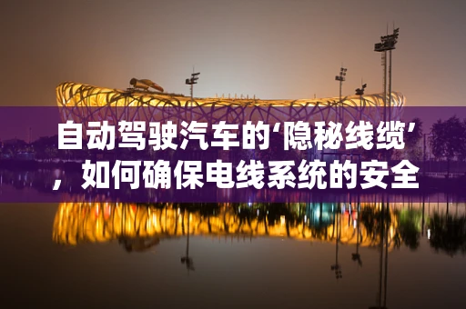 自动驾驶汽车的‘隐秘线缆’，如何确保电线系统的安全与高效？