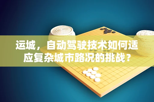 运城，自动驾驶技术如何适应复杂城市路况的挑战？