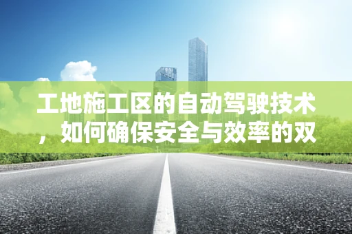 工地施工区的自动驾驶技术，如何确保安全与效率的双重提升？