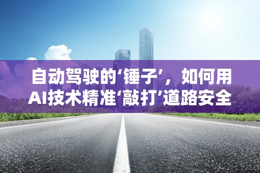 自动驾驶的‘锤子’，如何用AI技术精准‘敲打’道路安全？