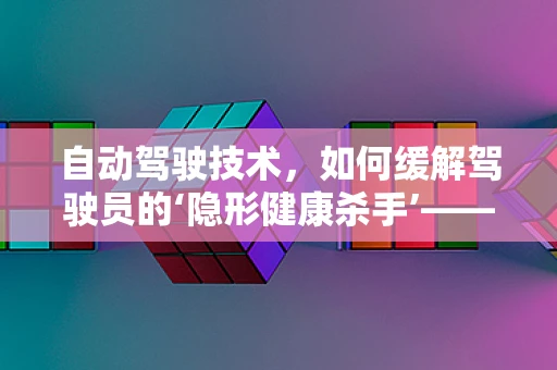 自动驾驶技术，如何缓解驾驶员的‘隐形健康杀手’——溃疡性结肠炎？