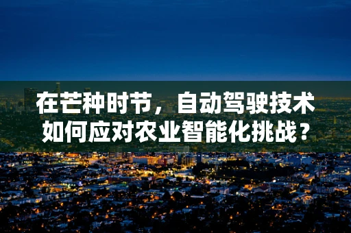 在芒种时节，自动驾驶技术如何应对农业智能化挑战？