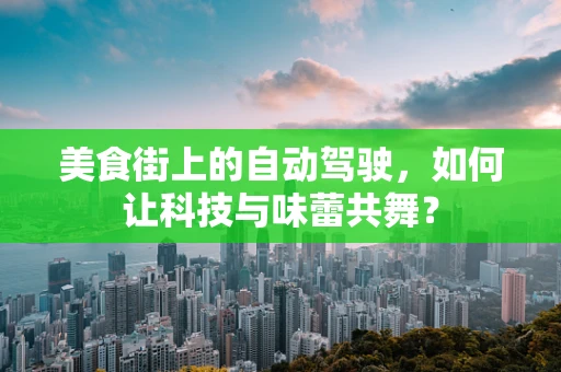 美食街上的自动驾驶，如何让科技与味蕾共舞？