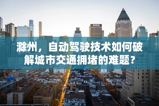 滁州，自动驾驶技术如何破解城市交通拥堵的难题？