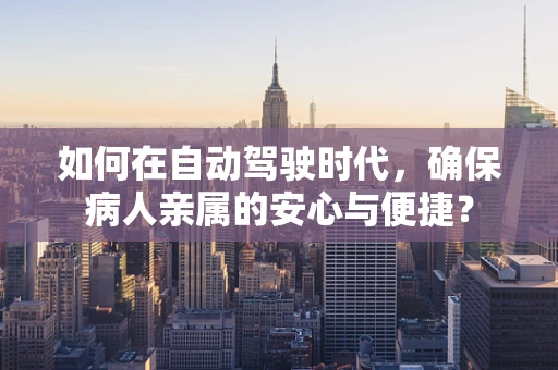 如何在自动驾驶时代，确保病人亲属的安心与便捷？