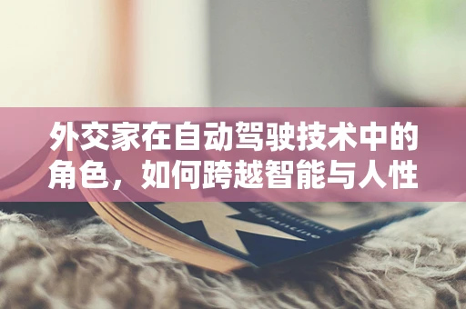 外交家在自动驾驶技术中的角色，如何跨越智能与人性的鸿沟？