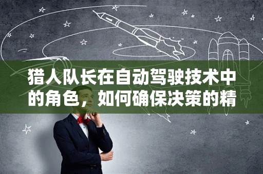 猎人队长在自动驾驶技术中的角色，如何确保决策的精准与道德？