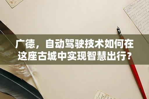 广德，自动驾驶技术如何在这座古城中实现智慧出行？