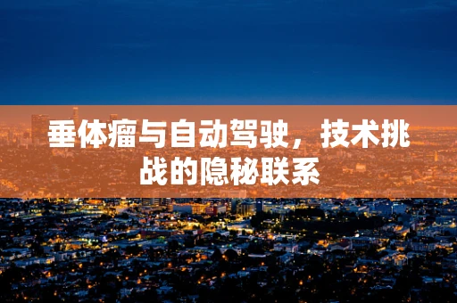 垂体瘤与自动驾驶，技术挑战的隐秘联系