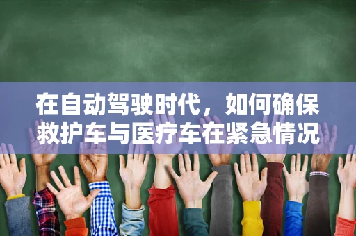 在自动驾驶时代，如何确保救护车与医疗车在紧急情况下的生命线畅通无阻？