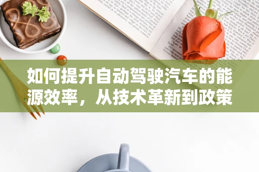 如何提升自动驾驶汽车的能源效率，从技术革新到政策引导