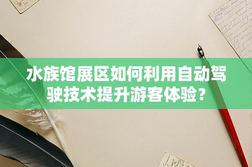 水族馆展区如何利用自动驾驶技术提升游客体验？