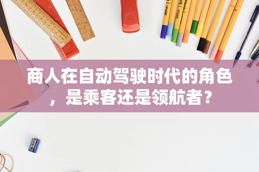 商人在自动驾驶时代的角色，是乘客还是领航者？