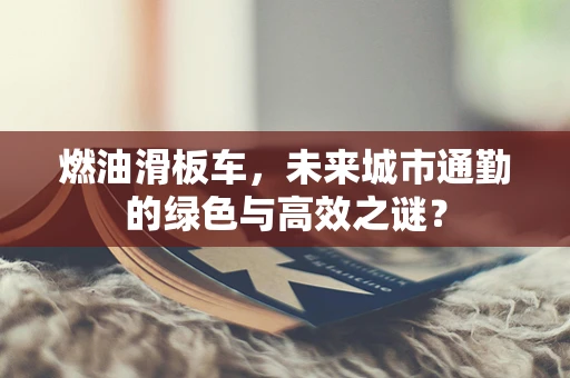 燃油滑板车，未来城市通勤的绿色与高效之谜？