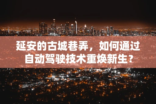 延安的古城巷弄，如何通过自动驾驶技术重焕新生？