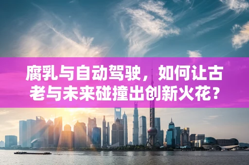 腐乳与自动驾驶，如何让古老与未来碰撞出创新火花？