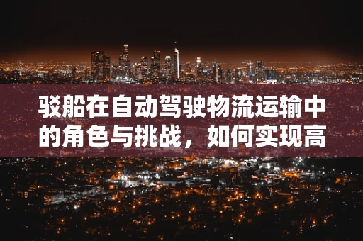 驳船在自动驾驶物流运输中的角色与挑战，如何实现高效协同？