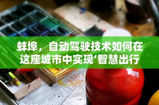 蚌埠，自动驾驶技术如何在这座城市中实现‘智慧出行’的突破？