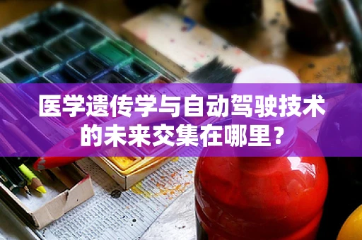 医学遗传学与自动驾驶技术的未来交集在哪里？