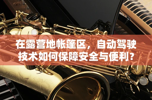 在露营地帐篷区，自动驾驶技术如何保障安全与便利？