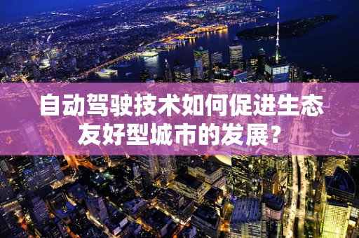 自动驾驶技术如何促进生态友好型城市的发展？