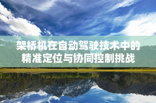 架桥机在自动驾驶技术中的精准定位与协同控制挑战